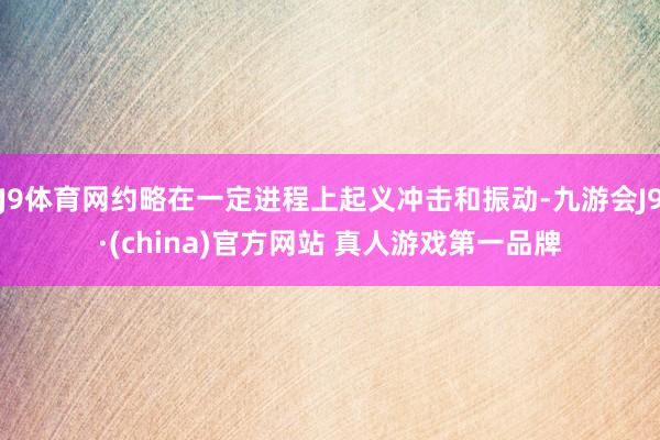 J9体育网约略在一定进程上起义冲击和振动-九游会J9·(china)官方网站 真人游戏第一品牌