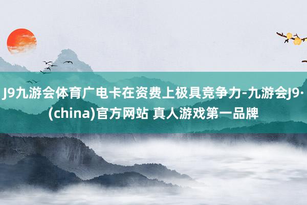 J9九游会体育广电卡在资费上极具竞争力-九游会J9·(china)官方网站 真人游戏第一品牌