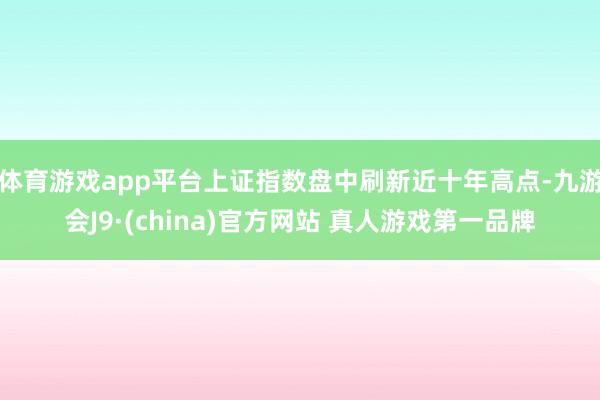 体育游戏app平台上证指数盘中刷新近十年高点-九游会J9·(china)官方网站 真人游戏第一品牌