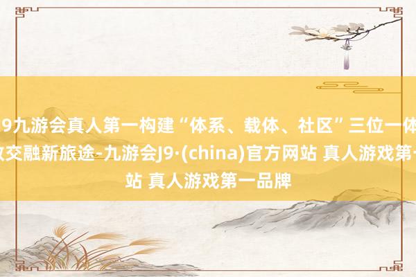 J9九游会真人第一构建“体系、载体、社区”三位一体的产教交融新旅途-九游会J9·(china)官方网站 真人游戏第一品牌