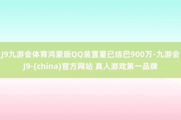 J9九游会体育鸿蒙版QQ装置量已结巴900万-九游会J9·(china)官方网站 真人游戏第一品牌