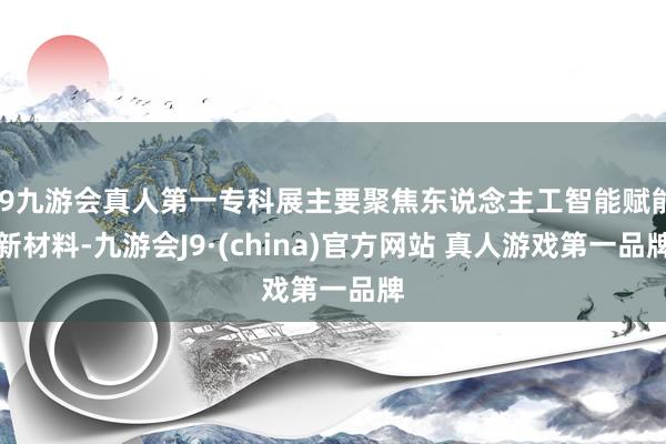 J9九游会真人第一专科展主要聚焦东说念主工智能赋能新材料-九游会J9·(china)官方网站 真人游戏第一品牌
