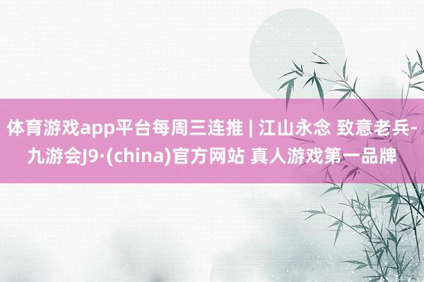 体育游戏app平台每周三连推 | 江山永念 致意老兵-九游会J9·(china)官方网站 真人游戏第一品牌