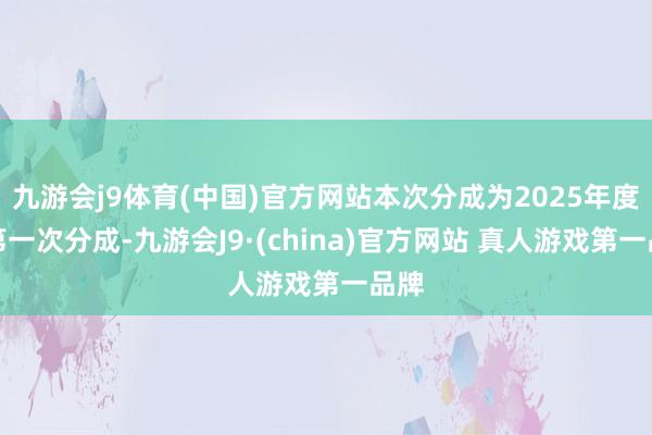 九游会j9体育(中国)官方网站本次分成为2025年度的第一次分成-九游会J9·(china)官方网站 真人游戏第一品牌