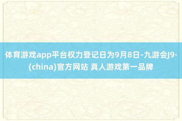 体育游戏app平台权力登记日为9月8日-九游会J9·(china)官方网站 真人游戏第一品牌