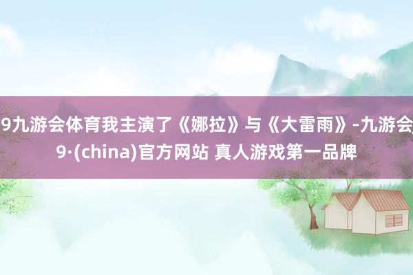 J9九游会体育我主演了《娜拉》与《大雷雨》-九游会J9·(china)官方网站 真人游戏第一品牌