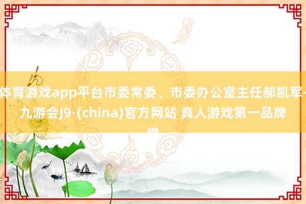 体育游戏app平台市委常委、市委办公室主任郝凯军-九游会J9·(china)官方网站 真人游戏第一品牌