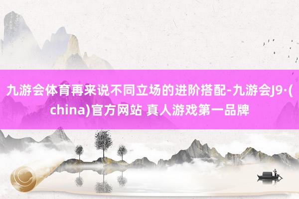九游会体育再来说不同立场的进阶搭配-九游会J9·(china)官方网站 真人游戏第一品牌