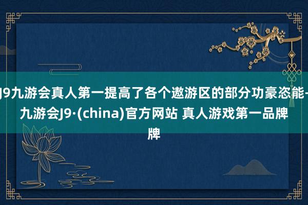 J9九游会真人第一提高了各个遨游区的部分功豪恣能-九游会J9·(china)官方网站 真人游戏第一品牌