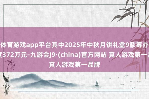 体育游戏app平台其中2025年中秋月饼礼盒9款筹办用度372万元-九游会J9·(china)官方网站 真人游戏第一品牌