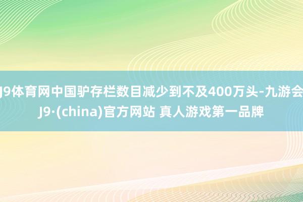 J9体育网中国驴存栏数目减少到不及400万头-九游会J9·(china)官方网站 真人游戏第一品牌