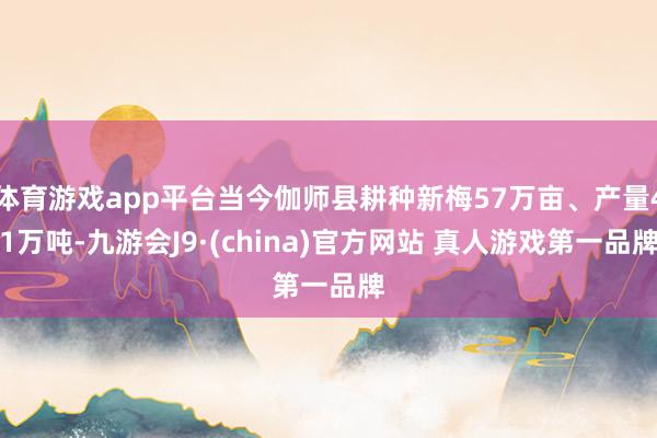 体育游戏app平台当今伽师县耕种新梅57万亩、产量41万吨-九游会J9·(china)官方网站 真人游戏第一品牌