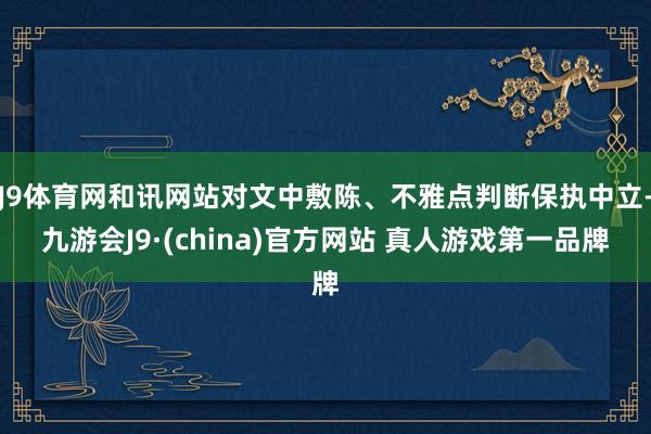 J9体育网和讯网站对文中敷陈、不雅点判断保执中立-九游会J9·(china)官方网站 真人游戏第一品牌