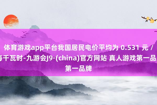 体育游戏app平台我国居民电价平均为 0.531 元 / 每千瓦时-九游会J9·(china)官方网站 真人游戏第一品牌