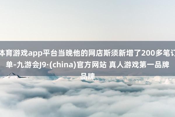 体育游戏app平台当晚他的网店斯须新增了200多笔订单-九游会J9·(china)官方网站 真人游戏第一品牌