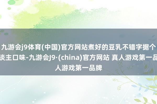 九游会j9体育(中国)官方网站煮好的豆乳不错字据个东谈主口味-九游会J9·(china)官方网站 真人游戏第一品牌