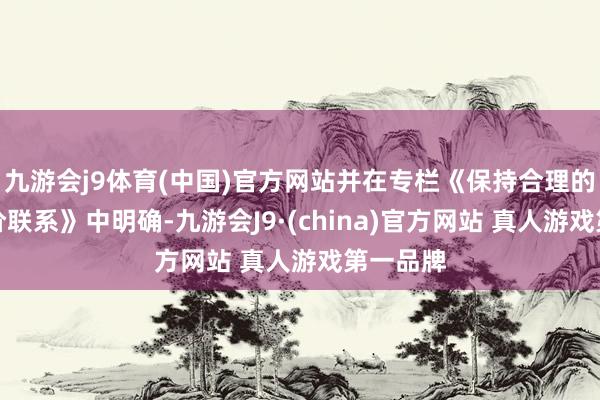 九游会j9体育(中国)官方网站并在专栏《保持合理的利率比价联系》中明确-九游会J9·(china)官方网站 真人游戏第一品牌