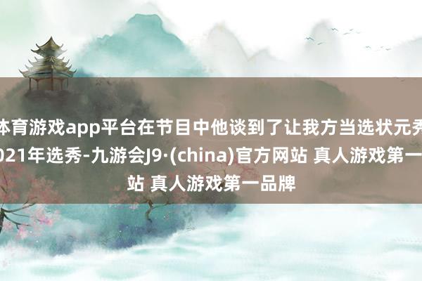 体育游戏app平台在节目中他谈到了让我方当选状元秀的2021年选秀-九游会J9·(china)官方网站 真人游戏第一品牌