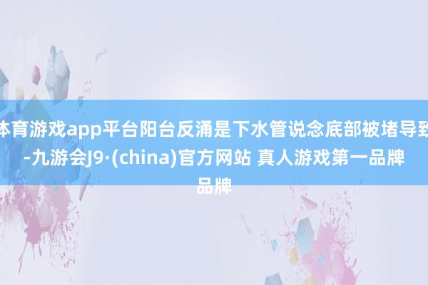 体育游戏app平台阳台反涌是下水管说念底部被堵导致-九游会J9·(china)官方网站 真人游戏第一品牌