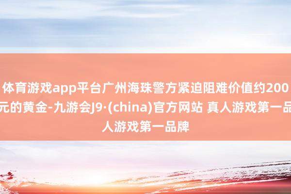 体育游戏app平台广州海珠警方紧迫阻难价值约200万元的黄金-九游会J9·(china)官方网站 真人游戏第一品牌
