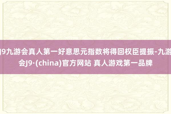J9九游会真人第一好意思元指数将得回权臣提振-九游会J9·(china)官方网站 真人游戏第一品牌
