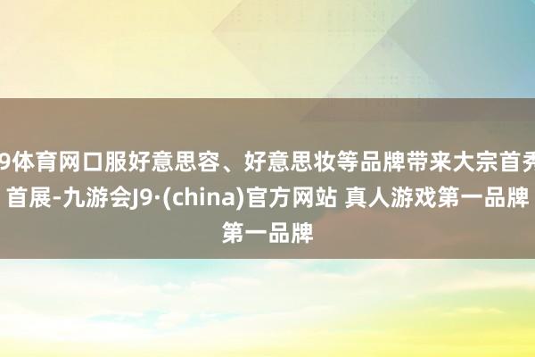 J9体育网口服好意思容、好意思妆等品牌带来大宗首秀首展-九游会J9·(china)官方网站 真人游戏第一品牌