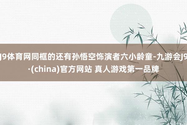 J9体育网同框的还有孙悟空饰演者六小龄童-九游会J9·(china)官方网站 真人游戏第一品牌