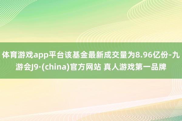 体育游戏app平台该基金最新成交量为8.96亿份-九游会J9·(china)官方网站 真人游戏第一品牌