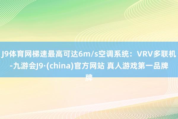 J9体育网梯速最高可达6m/s空调系统:VRV多联机-九游会J9·(china)官方网站 真人游戏第一品牌