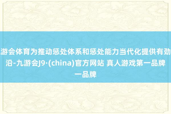 九游会体育为推动惩处体系和惩处能力当代化提供有劲相沿-九游会J9·(china)官方网站 真人游戏第一品牌