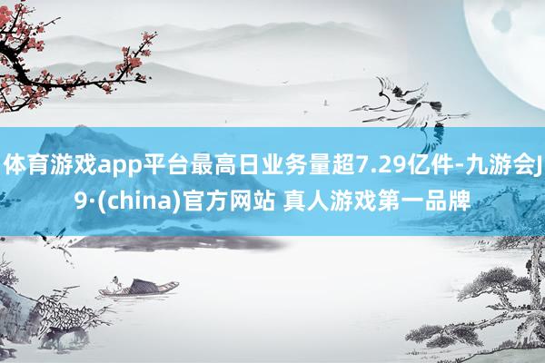 体育游戏app平台最高日业务量超7.29亿件-九游会J9·(china)官方网站 真人游戏第一品牌