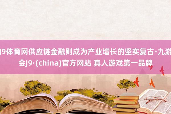 J9体育网供应链金融则成为产业增长的坚实复古-九游会J9·(china)官方网站 真人游戏第一品牌