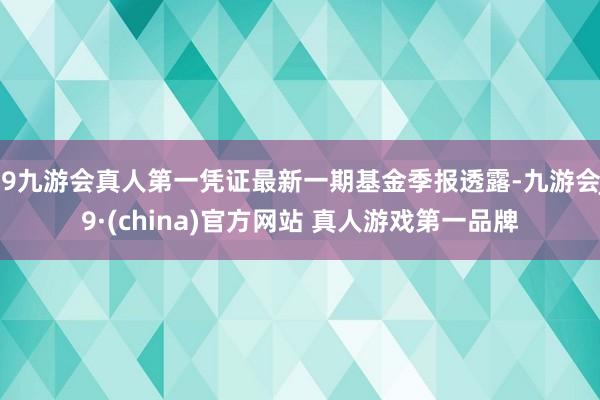 J9九游会真人第一凭证最新一期基金季报透露-九游会J9·(china)官方网站 真人游戏第一品牌