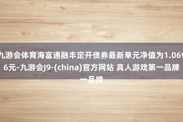 九游会体育海富通融丰定开债券最新单元净值为1.0696元-九游会J9·(china)官方网站 真人游戏第一品牌