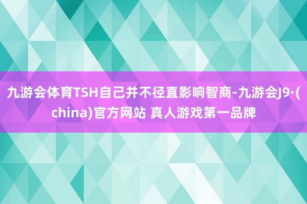 九游会体育TSH自己并不径直影响智商-九游会J9·(china)官方网站 真人游戏第一品牌