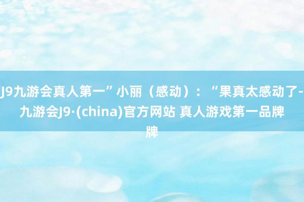 J9九游会真人第一”小丽（感动）：“果真太感动了-九游会J9·(china)官方网站 真人游戏第一品牌