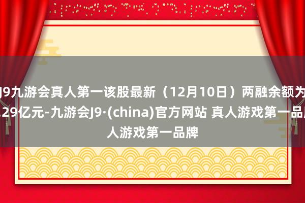 J9九游会真人第一该股最新（12月10日）两融余额为3.29亿元-九游会J9·(china)官方网站 真人游戏第一品牌