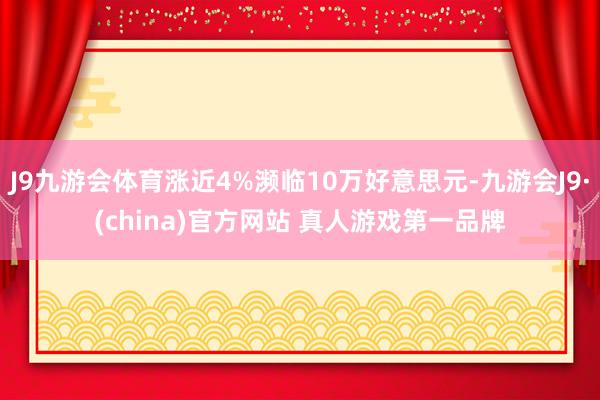 J9九游会体育涨近4%濒临10万好意思元-九游会J9·(china)官方网站 真人游戏第一品牌