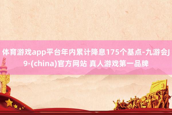 体育游戏app平台年内累计降息175个基点-九游会J9·(china)官方网站 真人游戏第一品牌