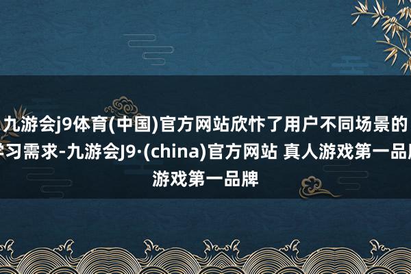 九游会j9体育(中国)官方网站欣忭了用户不同场景的学习需求-九游会J9·(china)官方网站 真人游戏第一品牌