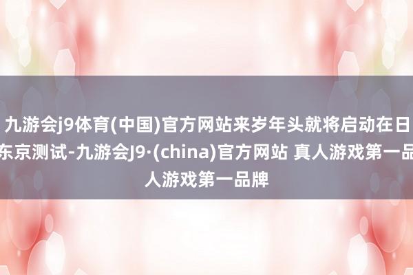 九游会j9体育(中国)官方网站来岁年头就将启动在日本东京测试-九游会J9·(china)官方网站 真人游戏第一品牌