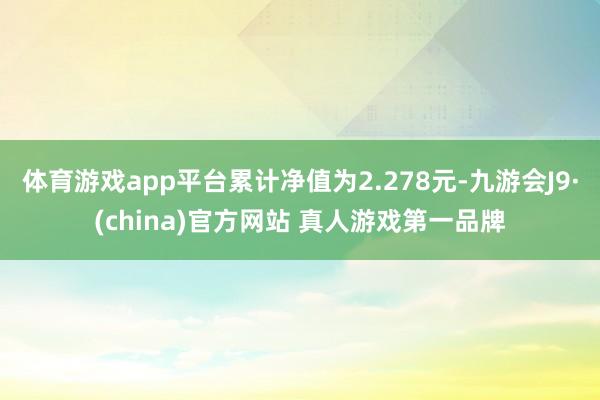 体育游戏app平台累计净值为2.278元-九游会J9·(china)官方网站 真人游戏第一品牌