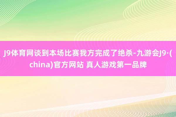 J9体育网谈到本场比赛我方完成了绝杀-九游会J9·(china)官方网站 真人游戏第一品牌