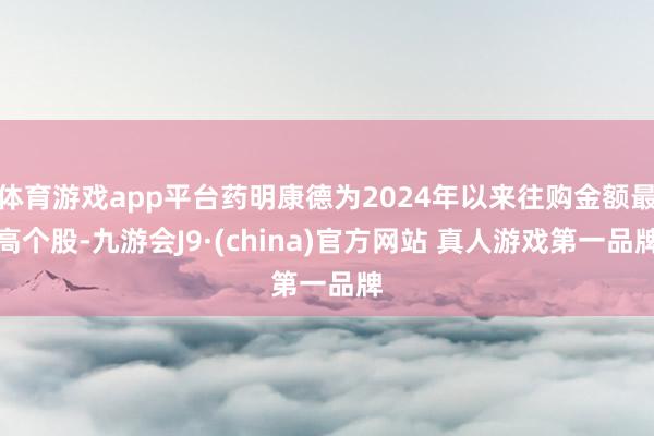 体育游戏app平台药明康德为2024年以来往购金额最高个股-九游会J9·(china)官方网站 真人游戏第一品牌
