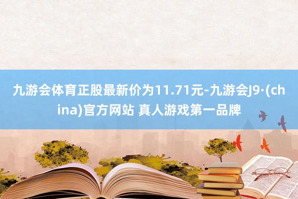 九游会体育正股最新价为11.71元-九游会J9·(china)官方网站 真人游戏第一品牌