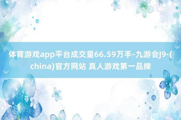 体育游戏app平台成交量66.59万手-九游会J9·(china)官方网站 真人游戏第一品牌