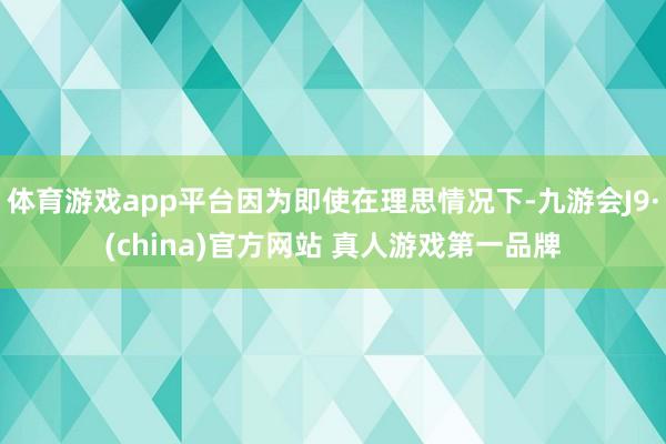 体育游戏app平台因为即使在理思情况下-九游会J9·(china)官方网站 真人游戏第一品牌