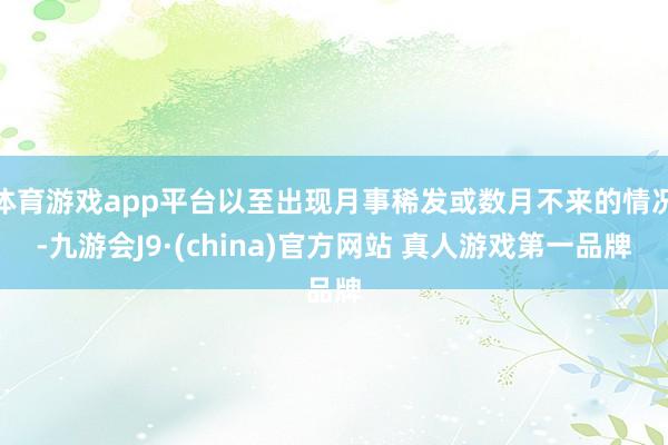 体育游戏app平台以至出现月事稀发或数月不来的情况-九游会J9·(china)官方网站 真人游戏第一品牌