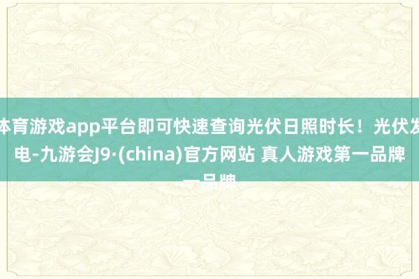 体育游戏app平台即可快速查询光伏日照时长！光伏发电-九游会J9·(china)官方网站 真人游戏第一品牌