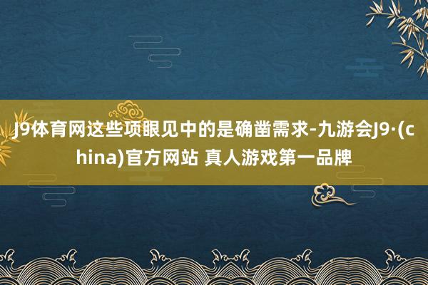 J9体育网这些项眼见中的是确凿需求-九游会J9·(china)官方网站 真人游戏第一品牌